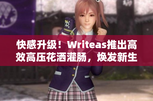快感升級(jí)！Writeas推出高效高壓花灑灌腸，煥發(fā)新生活！
