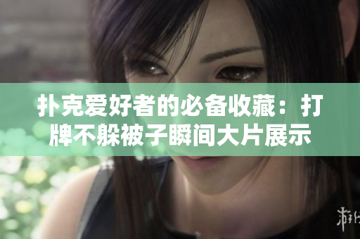 撲克愛好者的必備收藏：打牌不躲被子瞬間大片展示