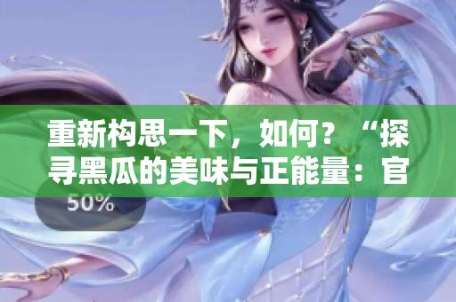 重新構(gòu)思一下，如何？“探尋黑瓜的美味與正能量：官方網(wǎng)站全新視角解讀”