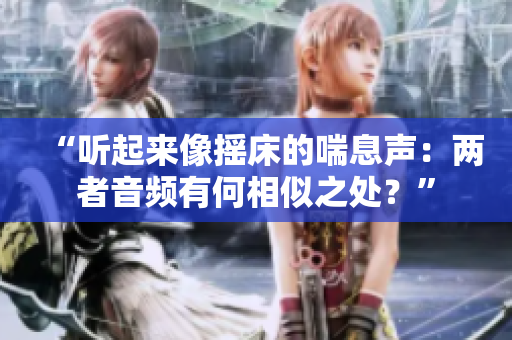 “聽起來像搖床的喘息聲：兩者音頻有何相似之處？”