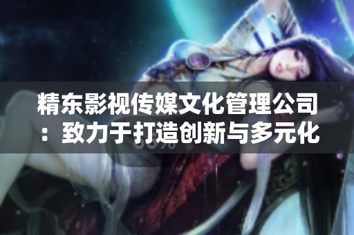 精東影視傳媒文化管理公司:致力于打造創(chuàng)新與多元化的影視文化產(chǎn)業(yè) 精東影視傳媒文化管理公司:致力于打造創(chuàng)新與多元化的影視文化產(chǎn)業(yè)