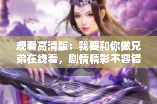 觀看高清版:我要和你做兄弟在線看,劇情精彩不容錯過 觀看高清版:我要和你做兄弟在線看,劇情精彩不容錯過