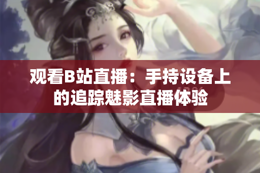 觀看B站直播:手持設備上的追蹤魅影直播體驗 觀看B站直播:手持設備上的追蹤魅影直播體驗
