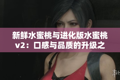 新鮮水蜜桃與進(jìn)化版水蜜桃v2：口感與品質(zhì)的升級(jí)之旅