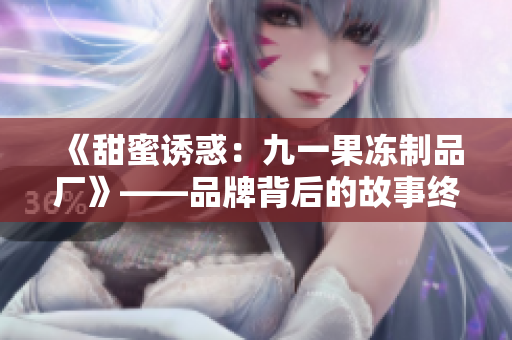 《甜蜜誘惑：九一果凍制品廠》——品牌背后的故事終將揭曉