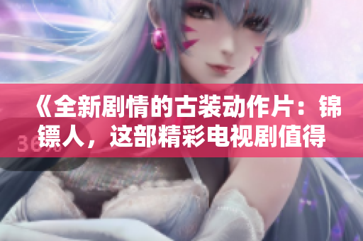 《全新劇情的古裝動(dòng)作片：錦鏢人，這部精彩電視劇值得一看》