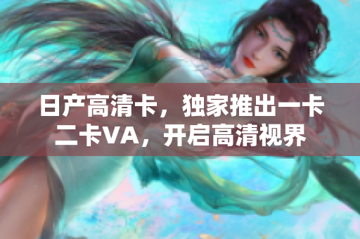 日產(chǎn)高清卡，獨(dú)家推出一卡二卡VA，開(kāi)啟高清視界
