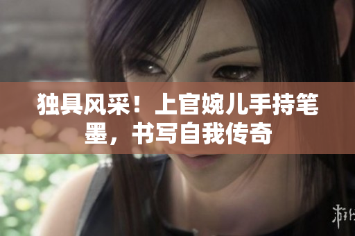 獨(dú)具風(fēng)采！上官婉兒手持筆墨，書(shū)寫(xiě)自我傳奇