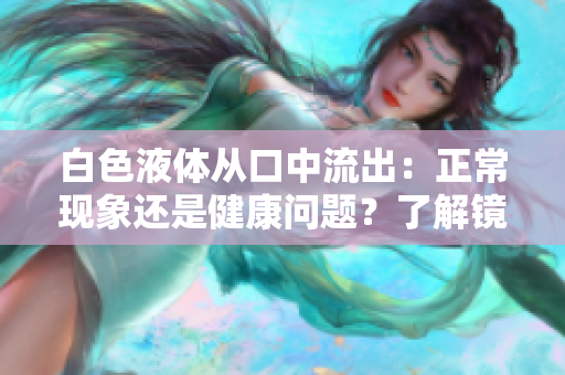 白色液體從口中流出：正常現(xiàn)象還是健康問(wèn)題？了解鏡流口水現(xiàn)象