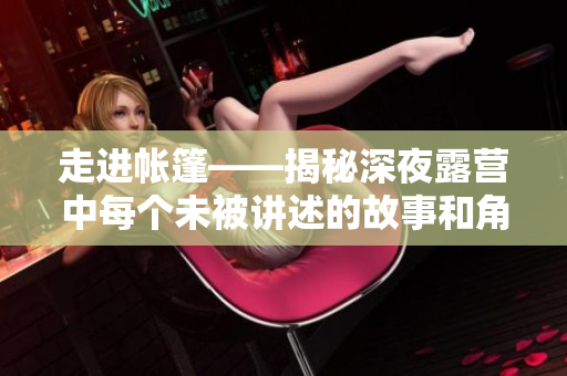 走進(jìn)帳篷——揭秘深夜露營(yíng)中每個(gè)未被講述的故事和角色