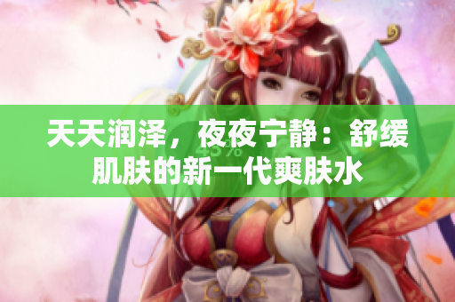 天天潤澤，夜夜寧靜：舒緩肌膚的新一代爽膚水
