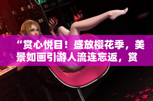 “賞心悅目！盛放櫻花季，美景如畫引游人流連忘返，賞花勝地值得一游！”