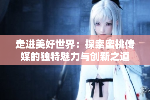 走進(jìn)美好世界：探索蜜桃傳媒的獨(dú)特魅力與創(chuàng)新之道