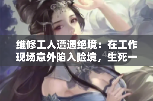 維修工人遭遇絕境：在工作現(xiàn)場(chǎng)意外陷入險(xiǎn)境，生死一線之間尋求生路
