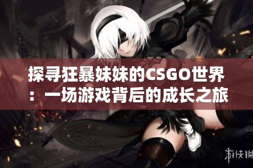 探尋狂暴妹妹的CSGO世界：一場(chǎng)游戲背后的成長(zhǎng)之旅