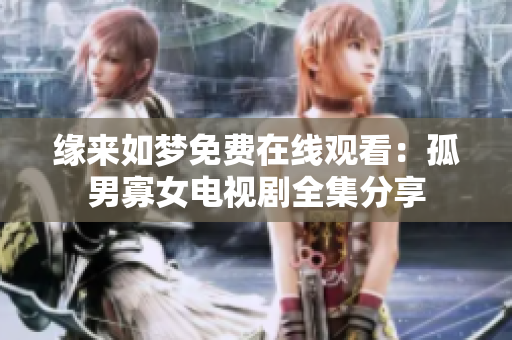 緣來如夢(mèng)免費(fèi)在線觀看：孤男寡女電視劇全集分享