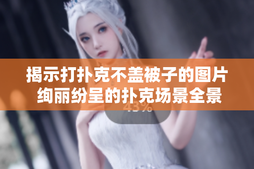 揭示打撲克不蓋被子的圖片 絢麗紛呈的撲克場(chǎng)景全景展示! 揭示打撲克不蓋被子的圖片 絢麗紛呈的撲克場(chǎng)景全景展示!