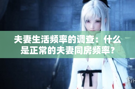 夫妻生活頻率的調(diào)查:什么是正常的夫妻同房頻率? 夫妻生活頻率的調(diào)查:什么是正常的夫妻同房頻率?