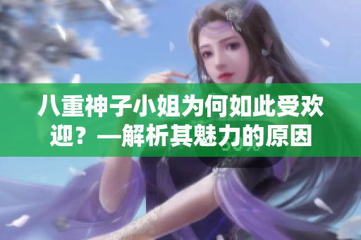 八重神子小姐為何如此受歡迎?—解析其魅力的原因 八重神子小姐為何如此受歡迎?—解析其魅力的原因