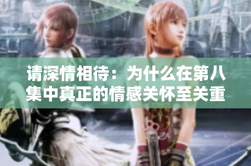 請深情相待:為什么在第八集中真正的情感關(guān)懷至關(guān)重要? 請深情相待:為什么在第八集中真正的情感關(guān)懷至關(guān)重要?