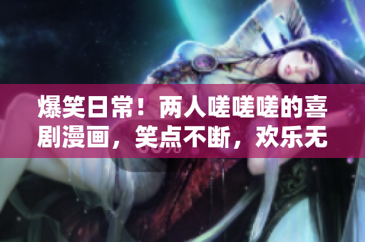 爆笑日常!兩人嗟嗟嗟的喜劇漫畫,笑點(diǎn)不斷,歡樂無窮! 爆笑日常!兩人嗟嗟嗟的喜劇漫畫,笑點(diǎn)不斷,歡樂無窮!