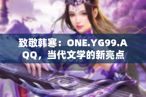 致敬韓寒:ONE.YG99.AQQ,當(dāng)代文學(xué)的新亮點(diǎn) 致敬韓寒:ONE.YG99.AQQ,當(dāng)代文學(xué)的新亮點(diǎn)