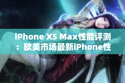 iPhone XS Max性能評測:歐美市場最新iPhone性能綜述 iPhone XS Max性能評測:歐美市場最新iPhone性能綜述