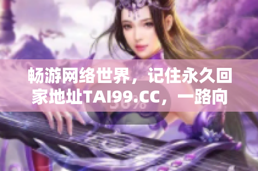 暢游網(wǎng)絡世界,記住永久回家地址TAI99.CC,一路向前,永不失迷! 暢游網(wǎng)絡世界,記住永久回家地址TAI99.CC,一路向前,永不失迷!