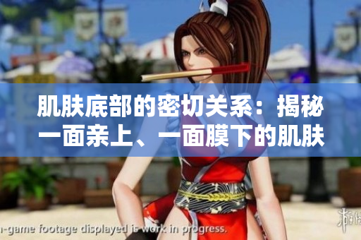 肌膚底部的密切關(guān)系:揭秘一面親上、一面膜下的肌膚奧秘 肌膚底部的密切關(guān)系:揭秘一面親上、一面膜下的肌膚奧秘