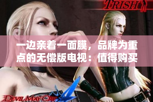 一邊親著一面膜,品牌為重點(diǎn)的無償版電視:值得購買嗎? 一邊親著一面膜,品牌為重點(diǎn)的無償版電視:值得購買嗎?