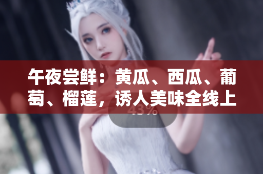 午夜嘗鮮：黃瓜、西瓜、葡萄、榴蓮，誘人美味全線上！
