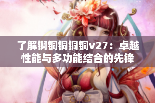 了解錒銅銅銅銅v27：卓越性能與多功能結(jié)合的先鋒