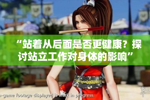“站著從后面是否更健康？探討站立工作對身體的影響”