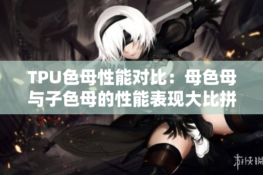 TPU色母性能對比：母色母與子色母的性能表現(xiàn)大比拼