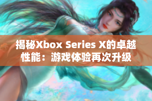 揭秘Xbox Series X的卓越性能：游戲體驗再次升級