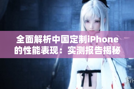 全面解析中國定制iPhone的性能表現(xiàn)：實測報告揭秘其性能強弱