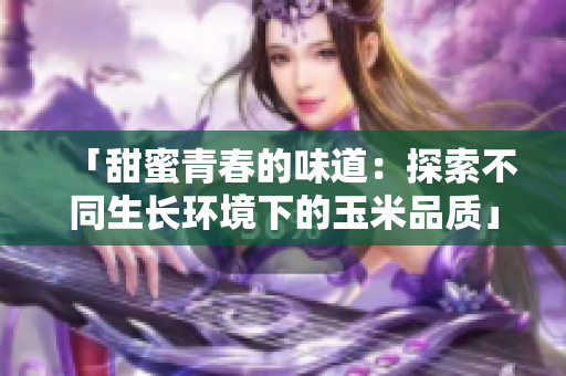 「甜蜜青春的味道：探索不同生長環(huán)境下的玉米品質(zhì)」