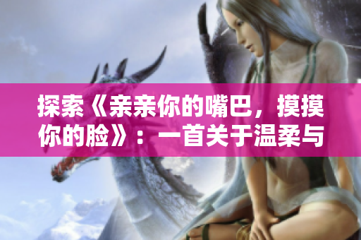 探索《親親你的嘴巴，摸摸你的臉》：一首關(guān)于溫柔與愛的音樂之旅