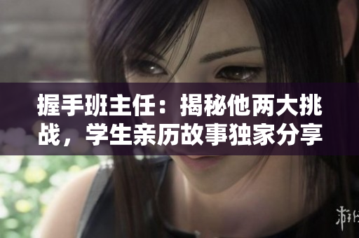 握手班主任：揭秘他兩大挑戰(zhàn)，學(xué)生親歷故事獨家分享