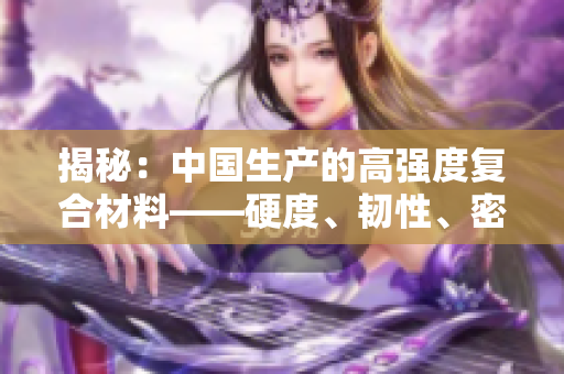 揭秘：中國生產(chǎn)的高強度復(fù)合材料——硬度、韌性、密度三重優(yōu)勢全解析
