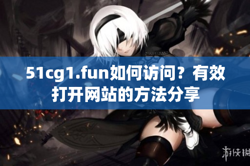 51cg1.fun如何訪問？有效打開網(wǎng)站的方法分享
