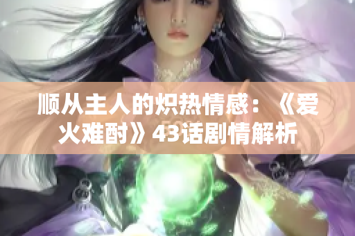 順從主人的熾熱情感：《愛火難酎》43話劇情解析