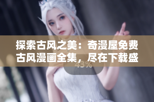 探索古風(fēng)之美：奇漫屋免費(fèi)古風(fēng)漫畫全集，盡在下載盛宴