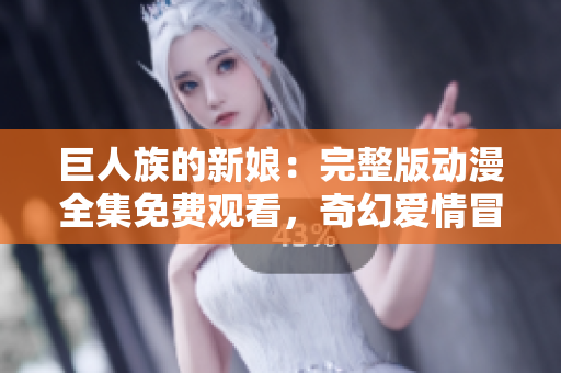 巨人族的新娘：完整版動漫全集免費(fèi)觀看，奇幻愛情冒險之旅