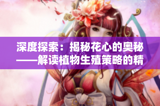 深度探索：揭秘花心的奧秘——解讀植物生殖策略的精妙設(shè)計(jì)