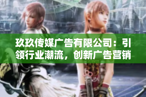 玖玖傳媒廣告有限公司：引領(lǐng)行業(yè)潮流，創(chuàng)新廣告營(yíng)銷新模式