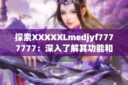 探索XXXXXLmedjyf7777777：深入了解其功能和應(yīng)用領(lǐng)域