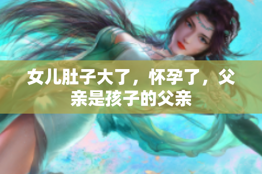 女兒肚子大了，懷孕了，父親是孩子的父親