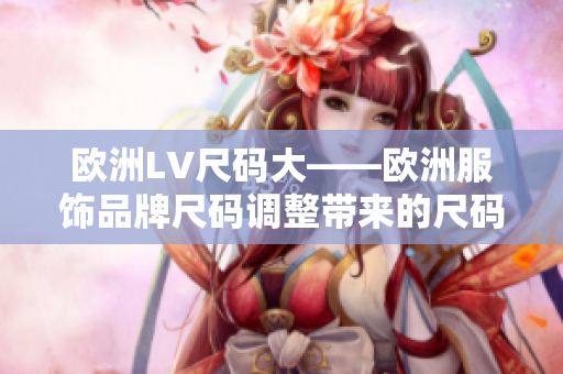 歐洲LV尺碼大——?dú)W洲服飾品牌尺碼調(diào)整帶來(lái)的尺碼變化及影響