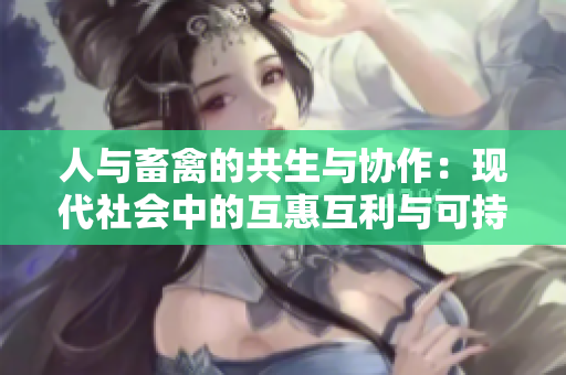 人與畜禽的共生與協(xié)作：現(xiàn)代社會中的互惠互利與可持續(xù)發(fā)展之路